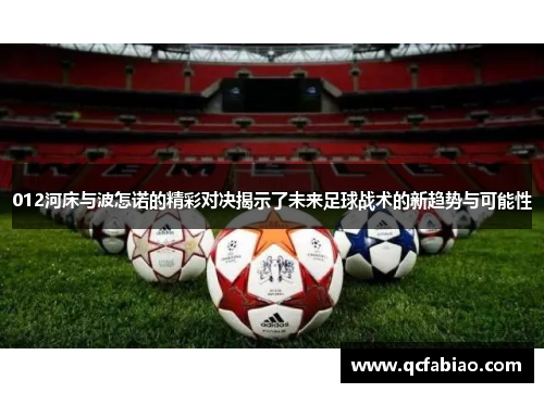 012河床与波怎诺的精彩对决揭示了未来足球战术的新趋势与可能性