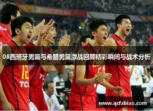 08西班牙男篮与希腊男篮激战回顾精彩瞬间与战术分析