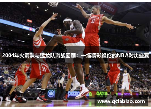 2004年火箭队与猛龙队激战回顾：一场精彩绝伦的NBA对决盛宴
