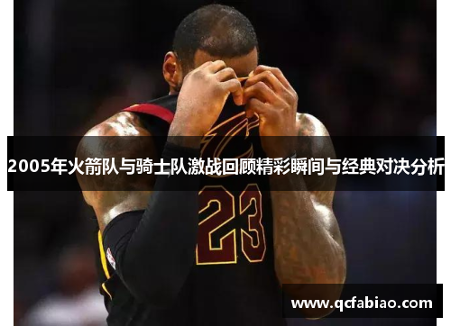 2005年火箭队与骑士队激战回顾精彩瞬间与经典对决分析