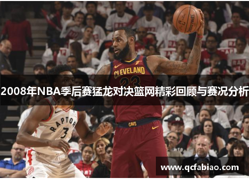 2008年NBA季后赛猛龙对决篮网精彩回顾与赛况分析
