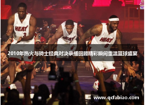 2010年热火与骑士经典对决录播回顾精彩瞬间重温篮球盛宴