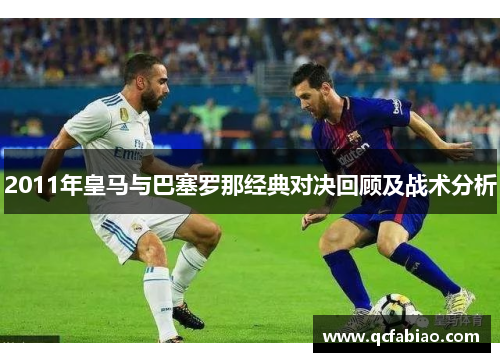 2011年皇马与巴塞罗那经典对决回顾及战术分析