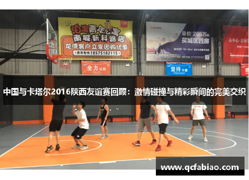 中国与卡塔尔2016陕西友谊赛回顾：激情碰撞与精彩瞬间的完美交织