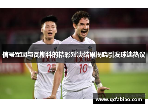 信号军团与瓦斯科的精彩对决结果揭晓引发球迷热议