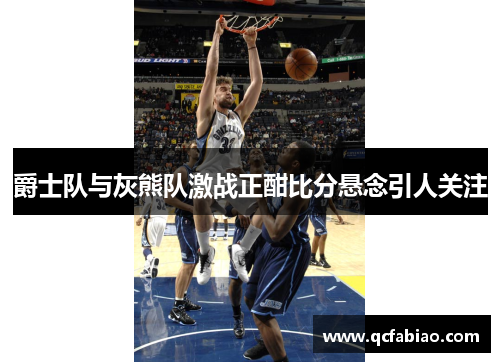 爵士队与灰熊队激战正酣比分悬念引人关注