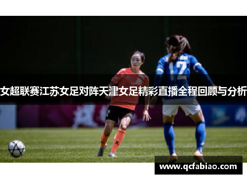 女超联赛江苏女足对阵天津女足精彩直播全程回顾与分析